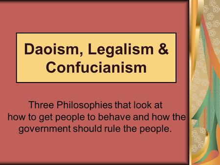 Daoism, Legalism & Confucianism Three Philosophies that look at how to get people to behave and how the government should rule the people.