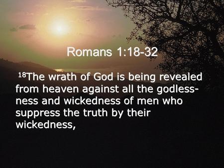 Romans 1:18-32 18The wrath of God is being revealed from heaven against all the godless-ness and wickedness of men who suppress the truth by their wickedness,