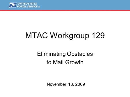 MTAC Workgroup 129 Eliminating Obstacles to Mail Growth November 18, 2009.