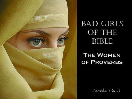 Bad Girls of the Bible The Women of Proverbs Proverbs 7 & 31.