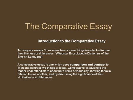 The Comparative Essay Introduction to the Comparative Essay To compare means “to examine two or more things in order to discover their likeness or differences.”