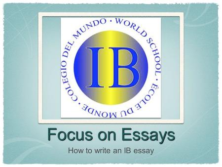 Focus on Essays How to write an IB essay. Let’s first rely on our prior knowledge * It is an insult to begin as if you are new to essays as you have done.
