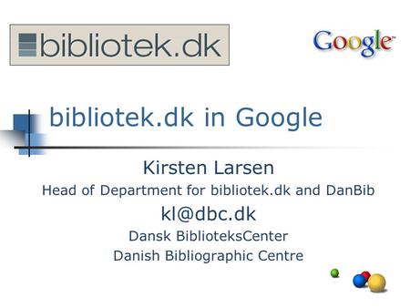 Bibliotek.dk in Google Kirsten Larsen Head of Department for bibliotek.dk and DanBib Dansk BiblioteksCenter Danish Bibliographic Centre.