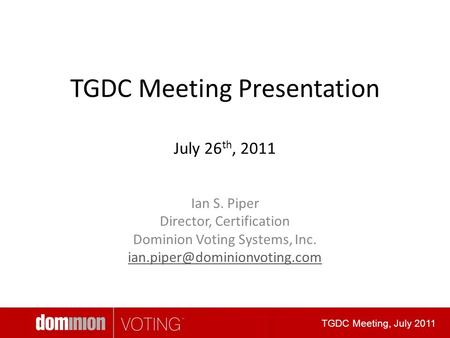 TGDC Meeting Presentation July 26 th, 2011 Ian S. Piper Director, Certification Dominion Voting Systems, Inc. TGDC Meeting,