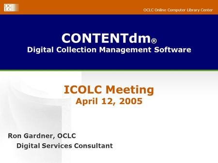 OCLC Online Computer Library Center CONTENTdm ® Digital Collection Management Software Ron Gardner, OCLC Digital Services Consultant ICOLC Meeting April.