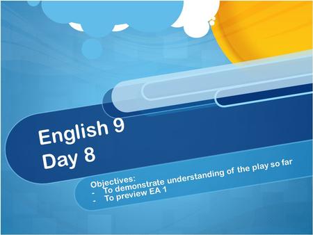 English 9 Day 8 Objectives: - -To demonstrate understanding of the play so far - -To preview EA 1.