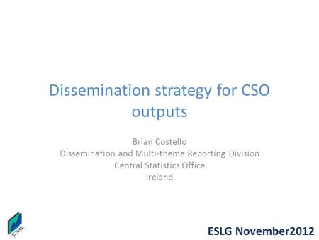 ESLG November2012 Dissemination strategy for CSO outputs Brian Costello Dissemination and Multi-theme Reporting Division Central Statistics Office Ireland.