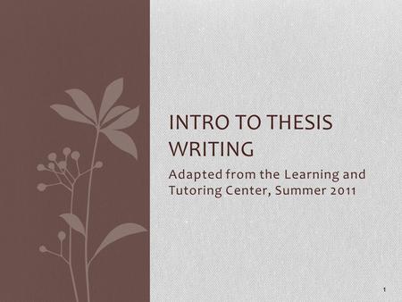 Adapted from the Learning and Tutoring Center, Summer 2011 1 INTRO TO THESIS WRITING.