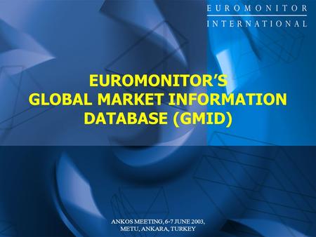 ANKOS MEETING, 6-7 JUNE 2003, METU, ANKARA, TURKEY EUROMONITOR’S GLOBAL MARKET INFORMATION DATABASE (GMID)