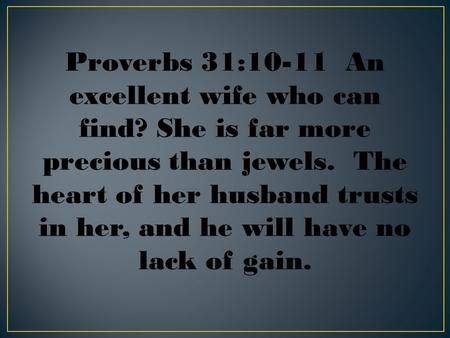 Proverbs 31:10-11 An excellent wife who can find? She is far more precious than jewels. The heart of her husband trusts in her, and he will have no lack.
