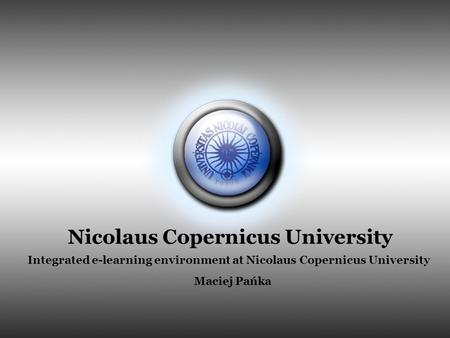 Nicolaus Copernicus University Integrated e-learning environment at Nicolaus Copernicus University Maciej Pańka.