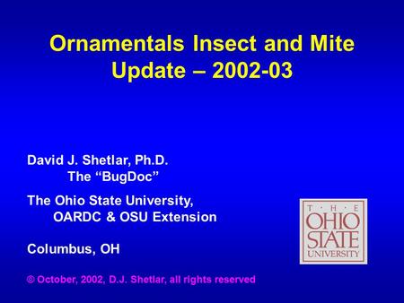 Ornamentals Insect and Mite Update – 2002-03 David J. Shetlar, Ph.D. The “BugDoc” The Ohio State University, OARDC & OSU Extension Columbus, OH © October,