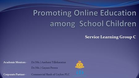 Service Learning Group C Academic Mentors - Dr.(Ms.) Aashani Tillekaratne Dr.(Ms.) Gayani Perera Corporate Partner - Commercial Bank of Ceylon PLC.