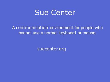 Sue Center A communication environment for people who cannot use a normal keyboard or mouse. suecenter.org.