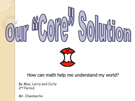 By Moe, Larry and Curly 2 nd Period Mr. Chamberlin How can math help me understand my world?