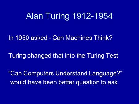 Alan Turing 1912-1954 In 1950 asked - Can Machines Think? Turing changed that into the Turing Test “Can Computers Understand Language?” would have been.