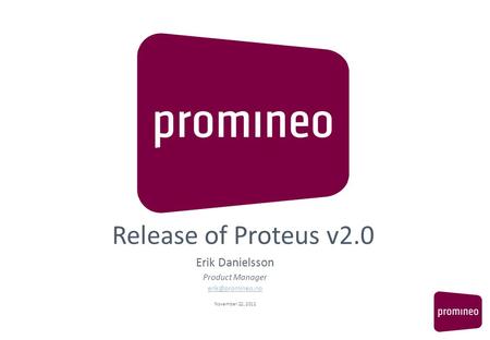 Release of Proteus v2.0 Erik Danielsson Product Manager November 22, 2012.