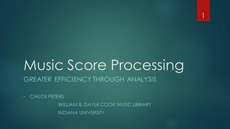 Music Score Processing GREATER EFFICIENCY THROUGH ANALYSIS CHUCK PETERS WILLIAM & GAYLE COOK MUSIC LIBRARY INDIANA UNIVERSITY 1.