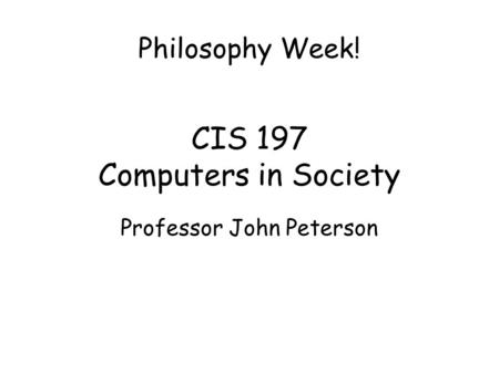 CIS 197 Computers in Society Professor John Peterson Philosophy Week!