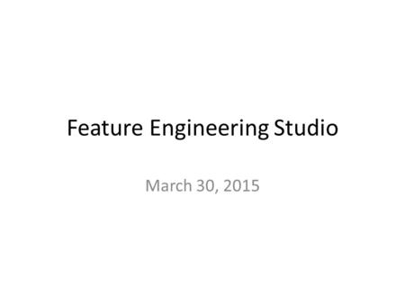 Feature Engineering Studio March 30, 2015. Iterative Feature Refinement.
