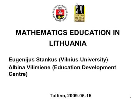 1 MATHEMATICS EDUCATION IN LITHUANIA Eugenijus Stankus (Vilnius University) Albina Vilimiene (Education Development Centre) Tallinn, 2009-05-15.