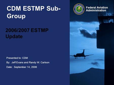 Presented to: CDM By: Jeff Evans and Randy W. Carlson Date: September 14, 2006 Federal Aviation Administration CDM ESTMP Sub- Group 2006/2007 ESTMP Update.