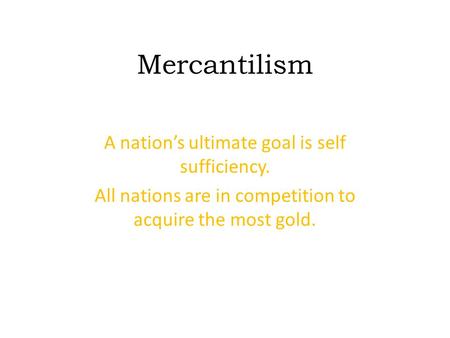 Mercantilism A nation’s ultimate goal is self sufficiency. All nations are in competition to acquire the most gold.