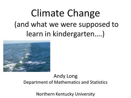 Climate Change (and what we were supposed to learn in kindergarten….) Andy Long Department of Mathematics and Statistics Northern Kentucky University.