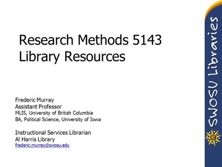 Research Methods 5143 Library Resources Frederic Murray Assistant Professor MLIS, University of British Columbia BA, Political Science, University of Iowa.