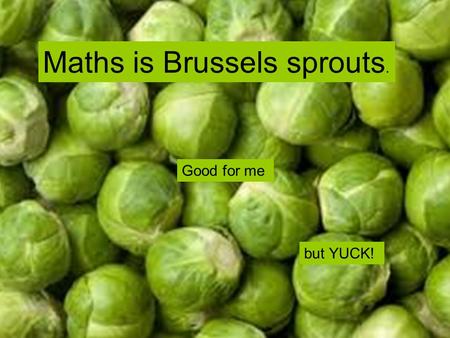Good for me but YUCK! Maths is Brussels sprouts..