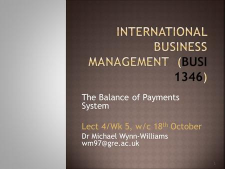 1 The Balance of Payments System Lect 4/Wk 5, w/c 18 th October Dr Michael Wynn-Williams