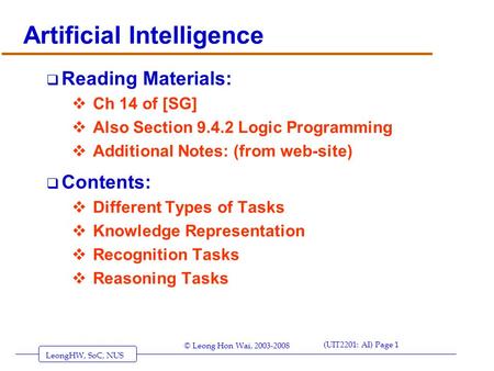 LeongHW, SoC, NUS (UIT2201: AI) Page 1 © Leong Hon Wai, 2003-2008 Artificial Intelligence  Reading Materials:  Ch 14 of [SG]  Also Section 9.4.2 Logic.