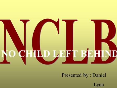 NO CHILD LEFT BEHIND Presented by : Daniel Lynn. The “No Child Left Behind”Act was signed into Federal Law by President Bush on Jan.8, 2002.