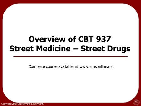 Copyright 2009 Seattle/King County EMS Overview of CBT 937 Street Medicine – Street Drugs Complete course available at www.emsonline.net.