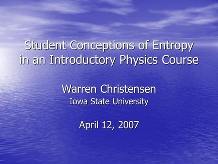 Student Conceptions of Entropy in an Introductory Physics Course Warren Christensen Iowa State University April 12, 2007.