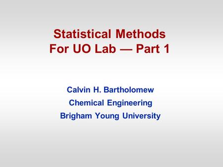 Statistical Methods For UO Lab — Part 1 Calvin H. Bartholomew Chemical Engineering Brigham Young University.