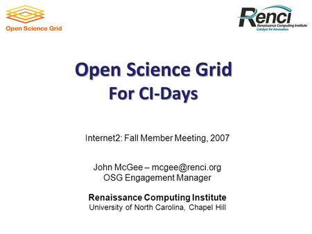 Open Science Grid For CI-Days Internet2: Fall Member Meeting, 2007 John McGee – OSG Engagement Manager Renaissance Computing Institute.