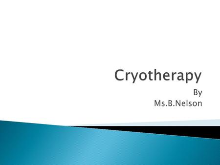 By Ms.B.Nelson.  What is Cryotherapy  Effects of Cryotherapy  Uses of Cryotherapy  Methods of application  Contraindications.