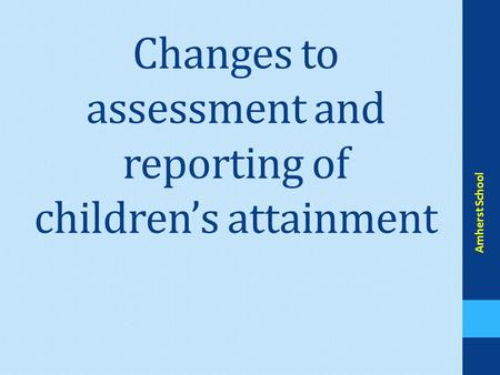 Changes to assessment and reporting of children’s attainment Amherst School.