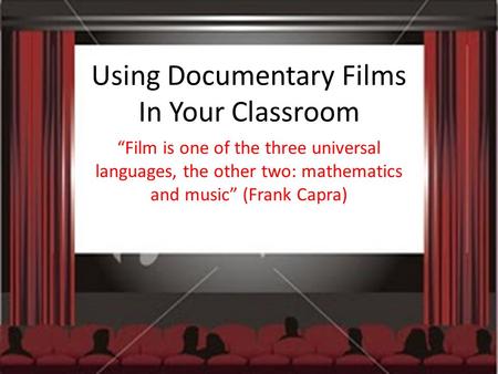 Using Documentary Films In Your Classroom “Film is one of the three universal languages, the other two: mathematics and music” (Frank Capra)