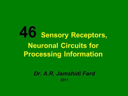 46 Sensory Receptors, Neuronal Circuits for Processing Information Dr. A.R. Jamshidi Fard 2011.