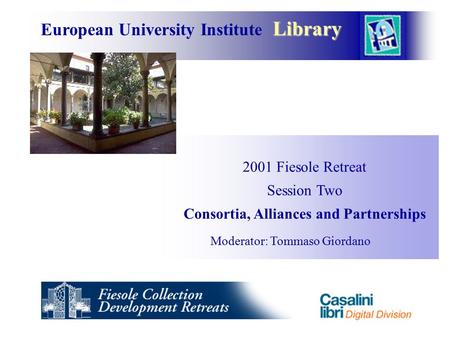 Library European University Institute Library 2001 Fiesole Retreat Session Two Consortia, Alliances and Partnerships Moderator: Tommaso Giordano.