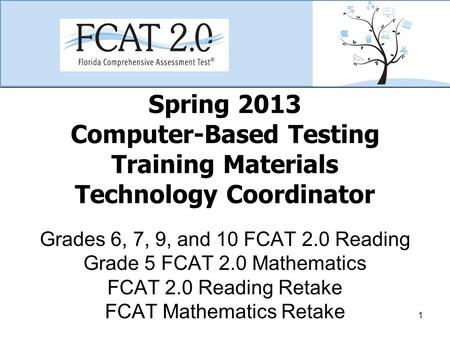 Spring 2013 Computer-Based Testing Training Materials Technology Coordinator Grades 6, 7, 9, and 10 FCAT 2.0 Reading Grade 5 FCAT 2.0 Mathematics FCAT.