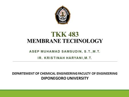 TKK 483 MEMBRANE TECHNOLOGY ASEP MUHAMAD SAMSUDIN, S.T.,M.T. IR. KRISTINAH HARYANI,M.T. DEPARTEMENT OF CHEMICAL ENGINEERING FACULTY OF ENGINEERING DIPONEGORO.