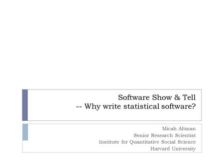 Software Show & Tell -- Why write statistical software? Micah Altman Senior Research Scientist Institute for Quantitative Social Science Harvard University.