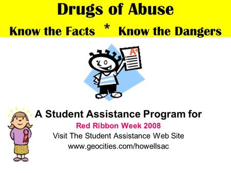 Drugs of Abuse Know the Facts * Know the Dangers A Student Assistance Program for Red Ribbon Week 2008 Visit The Student Assistance Web Site www.geocities.com/howellsac.