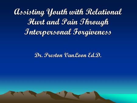 Assisting Youth with Relational Hurt and Pain Through Interpersonal Forgiveness Dr. Preston VanLoon Ed.D.