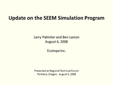 Update on the SEEM Simulation Program Larry Palmiter and Ben Larson August 4, 2008 Ecotope Inc. Presented at Regional Technical Forum Portland, Oregon,