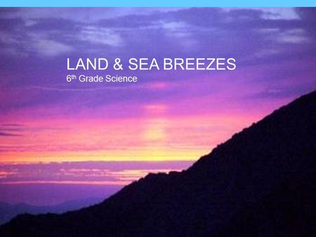 LAND & SEA BREEZES 6th Grade Science Land and Sea Breezes.
