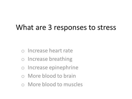 What are 3 responses to stress o Increase heart rate o Increase breathing o Increase epinephrine o More blood to brain o More blood to muscles.